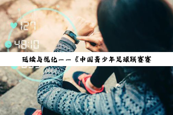 延续与优化——《中国青少年足球联赛赛事组织工作方案》解读