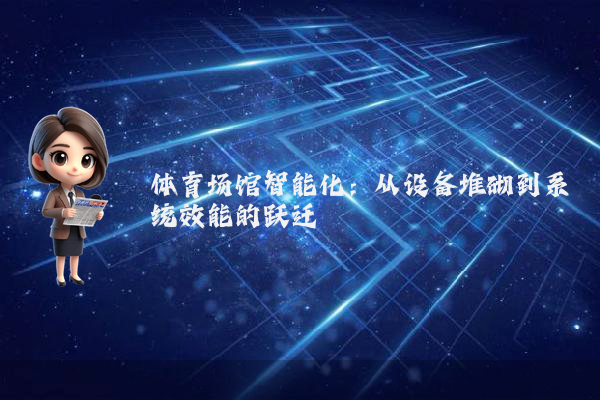 体育场馆智能化：从设备堆砌到系统效能的跃迁