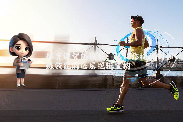 体育课智能设备：从动作捕捉到训练效能的底层逻辑重构