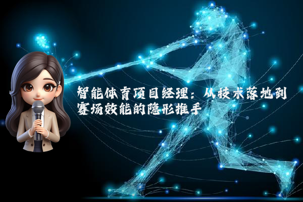 智能体育项目经理：从技术落地到赛场效能的隐形推手