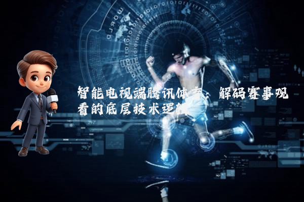 智能电视端腾讯体育：解码赛事观看的底层技术逻辑
