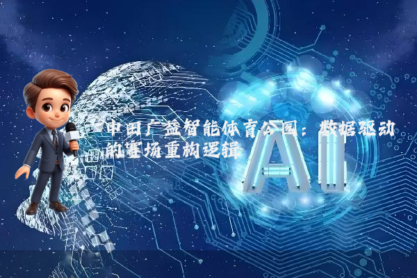 中田广益智能体育公园：数据驱动的赛场重构逻辑