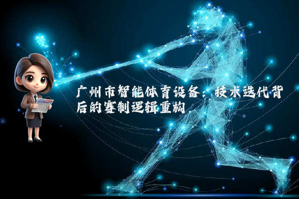 广州市智能体育设备：技术迭代背后的赛制逻辑重构