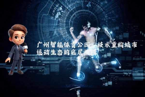 广州智能体育公园：技术重构城市运动生态的底层逻辑