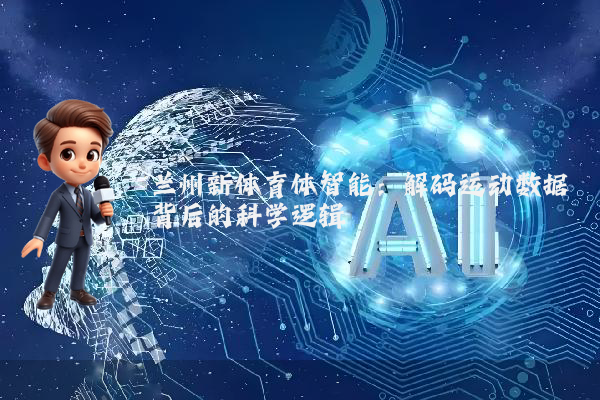 兰州新体育体智能：解码运动数据背后的科学逻辑