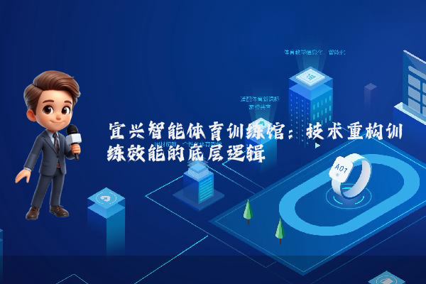 宜兴智能体育训练馆：技术重构训练效能的底层逻辑