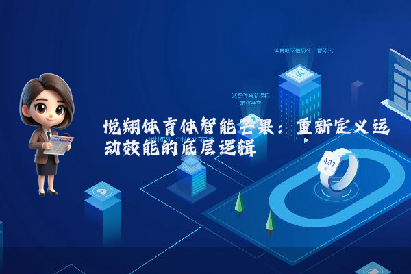 悦翔体育体智能芒果：重新定义运动效能的底层逻辑