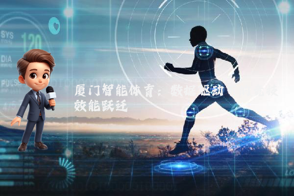 厦门智能体育：数据驱动下的竞技效能跃迁